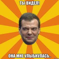 Ты видел! Она мне улыбнулась..