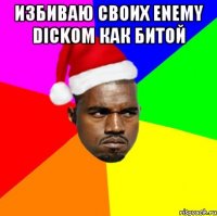 избиваю своих enemy dickoм как битой 