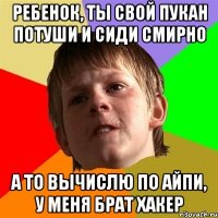 Ребенок, ты свой пукан потуши и сиди смирно А то вычислю по айпи, у меня брат хакер