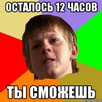 осталось 12 часов ты сможешь