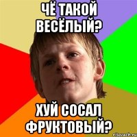 Чё такой весёлый? Хуй сосал фруктовый?