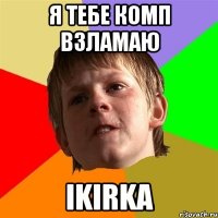 Я тебе комп взламаю ikirka