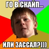 Го в скайп... или зассал?)))