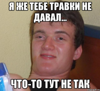 Я же тебе травки не давал... Что-то тут не так