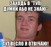 ЗАХОДЬ В "ТУПІ ДУМКИ АБО НЕ ЗНАЮ" ТУТ ВЕСЛО Я ОТВІЧАЮ!