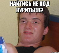 найтись не под куриться? 