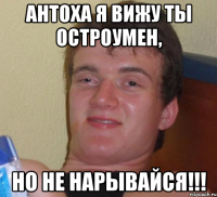 Антоха я вижу ты остроумен, но не нарывайся!!!