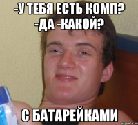 -У тебя есть комп? -Да -какой? С БАТАРЕЙКАМИ