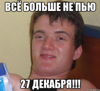 Всё больше не пью 27 декабря!!!