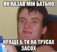 Як казав мій батько краще б ти на трусах засох