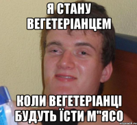 Я стану вегетеріанцем Коли вегетеріанці будуть їсти м"ясо