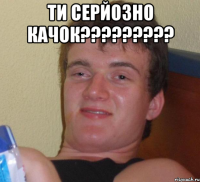 Ти серйозно качок????????? 