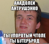 Анадолей Антрушэнко Ты упоротый чтоле ты бутерброд