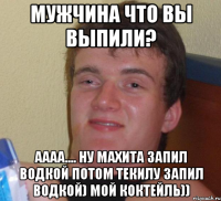 мужчина что вы выпили? аааа.... ну махита запил водкой потом текилу запил водкой) мой коктейль))