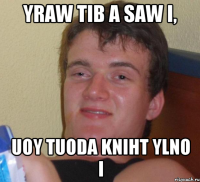 yraw tib a saw I, uoy tuoda kniht ylno I