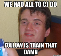 WE HAD ALL TO CJ DO FOLLOW IS TRAIN THAT DAMN