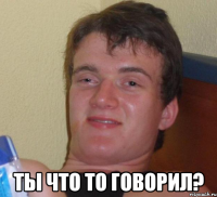  Ты что то говорил?