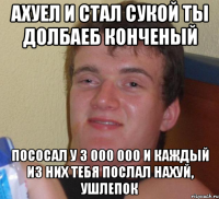 Ахуел и стал сукой ты долбаеб конченый Пососал у 3 000 000 и каждый из них тебя послал нахуй, ушлепок