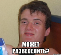  может развеселить?