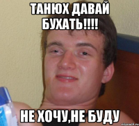 Танюх давай бухать!!!! не хочу,Не буду