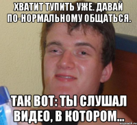 хватит тупить уже. давай по-нормальному общаться. так вот: ты слушал видео, в котором...