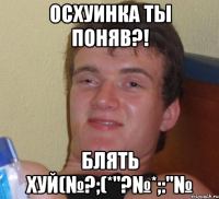 ОСХУИНКА ТЫ ПОНЯВ?! БЛЯТЬ ХУЙ(№?;(*"?№*;:"№