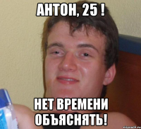 АНТОН, 25 ! НЕТ ВРЕМЕНИ ОБЪЯСНЯТЬ!