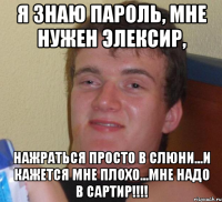 Я знаю пароль, мне нужен элексир, нажраться просто в слюни...и кажется мне плохо...МНЕ НАДО В САРТИР!!!!