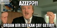 AZZZ??!! ORDAN BİR İSTEKAN ÇAY GETİR!!