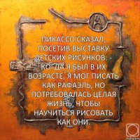 Пикассо сказал, посетив выставку детских рисунков: - Когда я был в их возрасте, я мог писать как Рафаэль, но потребовалась целая жизнь, чтобы научиться рисовать как они.