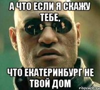 А что если я скажу тебе, что Екатеринбург не твой дом