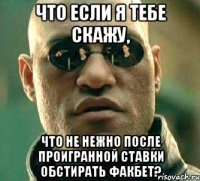 Что если я тебе скажу, Что не нежно после проигранной ставки обстирать факбет?