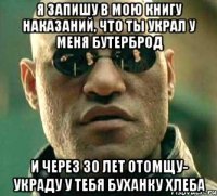 Я запишу в мою книгу наказаний, что ты украл у меня бутерброд И через 30 лет отомщу- украду у тебя буханку хлеба