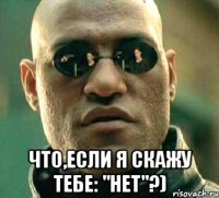  что,если я скажу тебе: "нет"?)