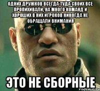 Одних дружков всегда туда своих все пропихивали, на много команд и хороших в них игроков никогда не обращали внимания Это не сборные