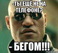 -ты ещё не на телефоне? - БЕГОМ!!!