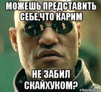 Можешь представить себе,что Карим не забил Скайхуком?