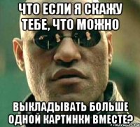 Что если я скажу тебе, что можно выкладывать больше одной картинки вместе?