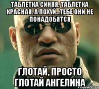 Таблетка синяя, таблетка красная. А похуй...тебе они не понадобятся глотай, просто глотай Ангелина