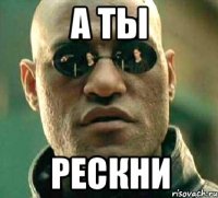 а ты рескни