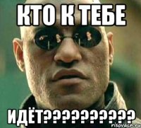 кто к тебе ИДЁТ??????????