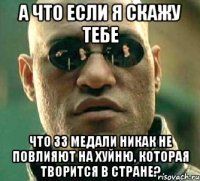 А ЧТО ЕСЛИ Я СКАЖУ ТЕБЕ ЧТО 33 МЕДАЛИ НИКАК НЕ ПОВЛИЯЮТ НА ХУЙНЮ, КОТОРАЯ ТВОРИТСЯ В СТРАНЕ?