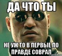 да что ты не уж то в первые по правде соврал