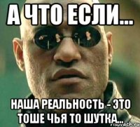 а что если... наша реальность - это тоше чья то шутка...