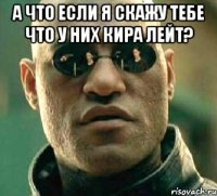 А что если я скажу тебе что у них кира лейт? 