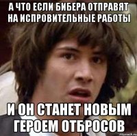 а что если бибера отправят на испровительные работы и он станет новым героем отбросов