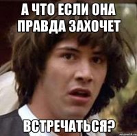 а что если она правда захочет встречаться?