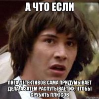 а что если лига детективов сама придумывает дела, а затем распутывает их, чтобы срубить плюсов