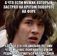 А что если мужик который застрял на крутом повороте на фуре Сделал это специально,потому что ему у нас понравилось,и он решил задержаться на пару дней