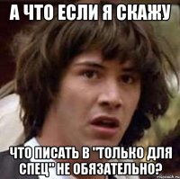 А что если я скажу Что писать в "Только для спец" не обязательно?